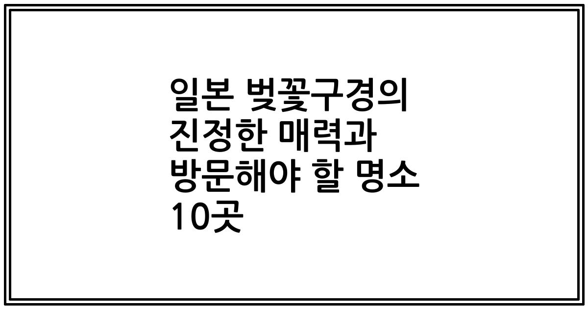 일본 벚꽃구경의 진정한 매력과 방문해야 할 명소 10곳