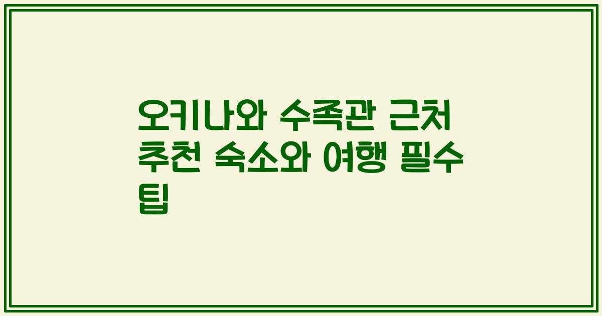 오키나와 수족관 근처 추천 숙소와 여행 필수 팁