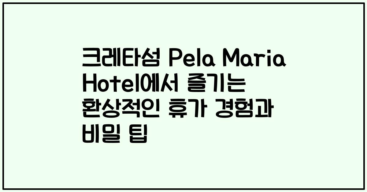 크레타섬 Pela Maria Hotel에서 즐기는 환상적인 휴가 경험과 비밀 팁