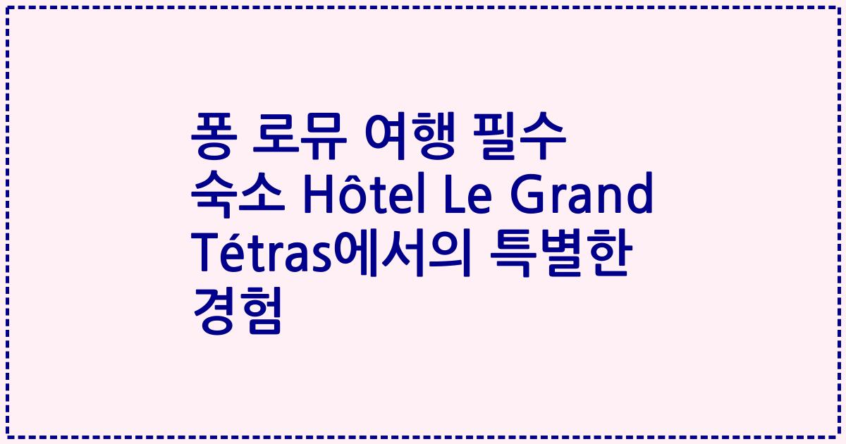 퐁 로뮤 여행 필수 숙소 Hôtel Le Grand Tétras에서의 특별한 경험