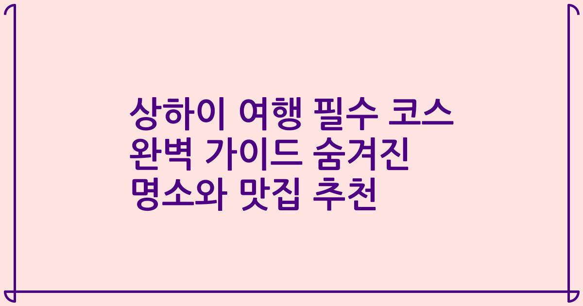 상하이 여행 필수 코스 완벽 가이드 숨겨진 명소와 맛집 추천