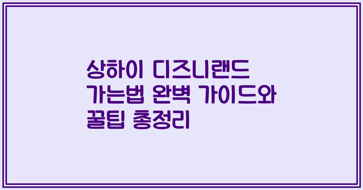 상하이 디즈니랜드 가는법 완벽 가이드와 꿀팁 총정리