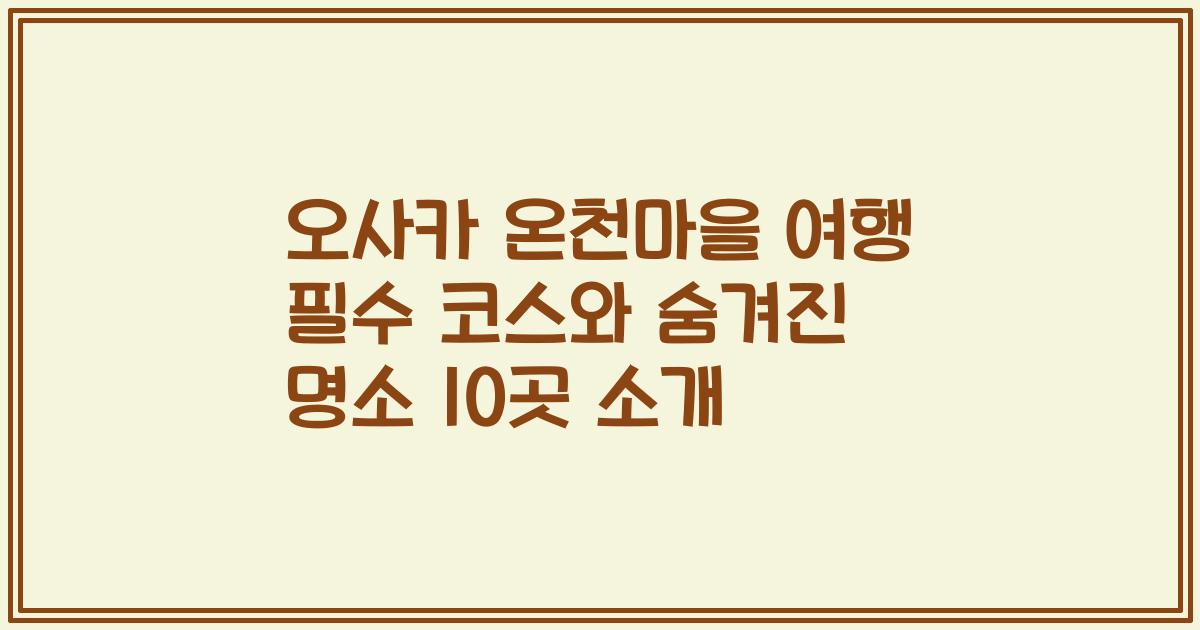 오사카 온천마을 여행 필수 코스와 숨겨진 명소 10곳 소개