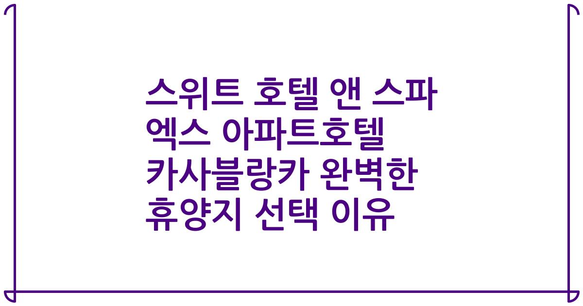 스위트 호텔 앤 스파 엑스 아파트호텔 카사블랑카 완벽한 휴양지 선택 이유