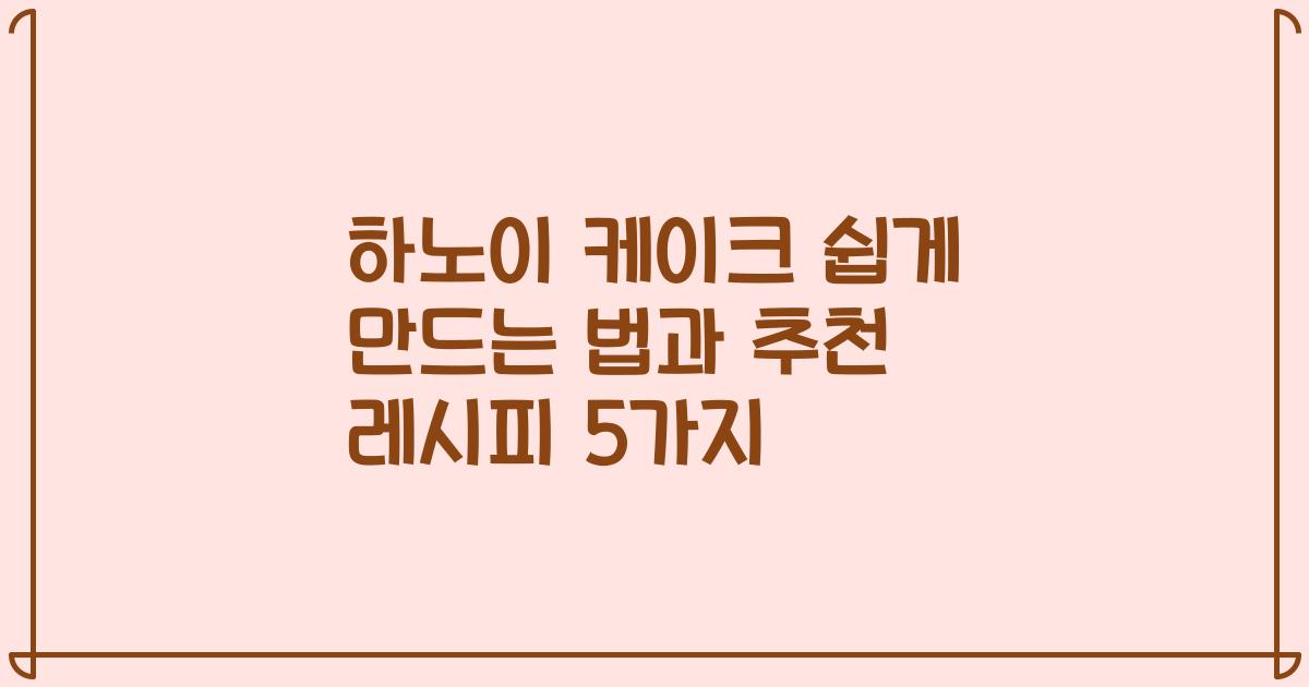 하노이 케이크 쉽게 만드는 법과 추천 레시피 5가지