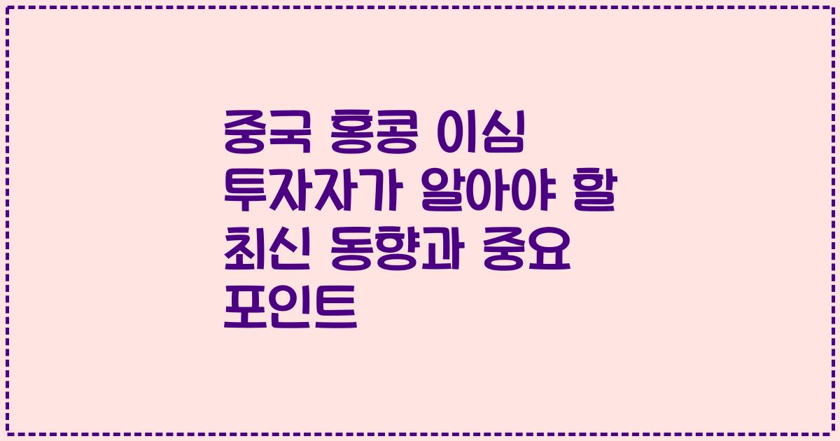 중국 홍콩 이심 투자자가 알아야 할 최신 동향과 중요 포인트