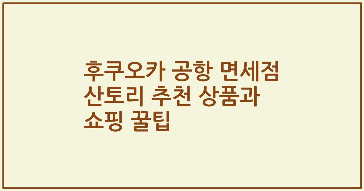 후쿠오카 공항 면세점 산토리 추천 상품과 쇼핑 꿀팁