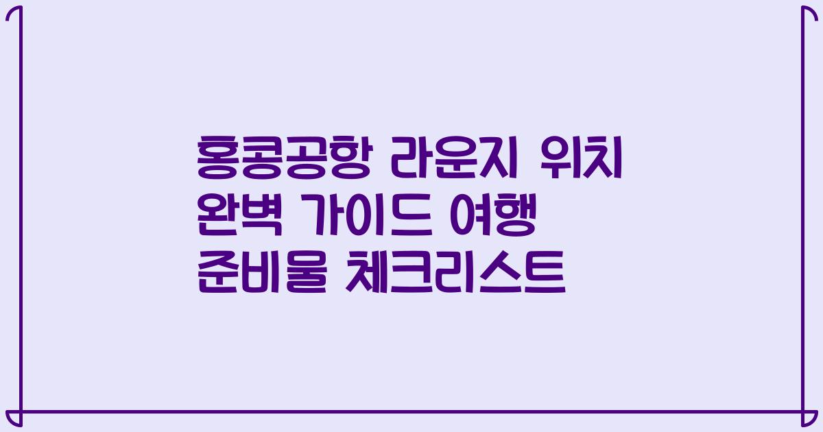 홍콩공항 라운지 위치 완벽 가이드 여행 준비물 체크리스트