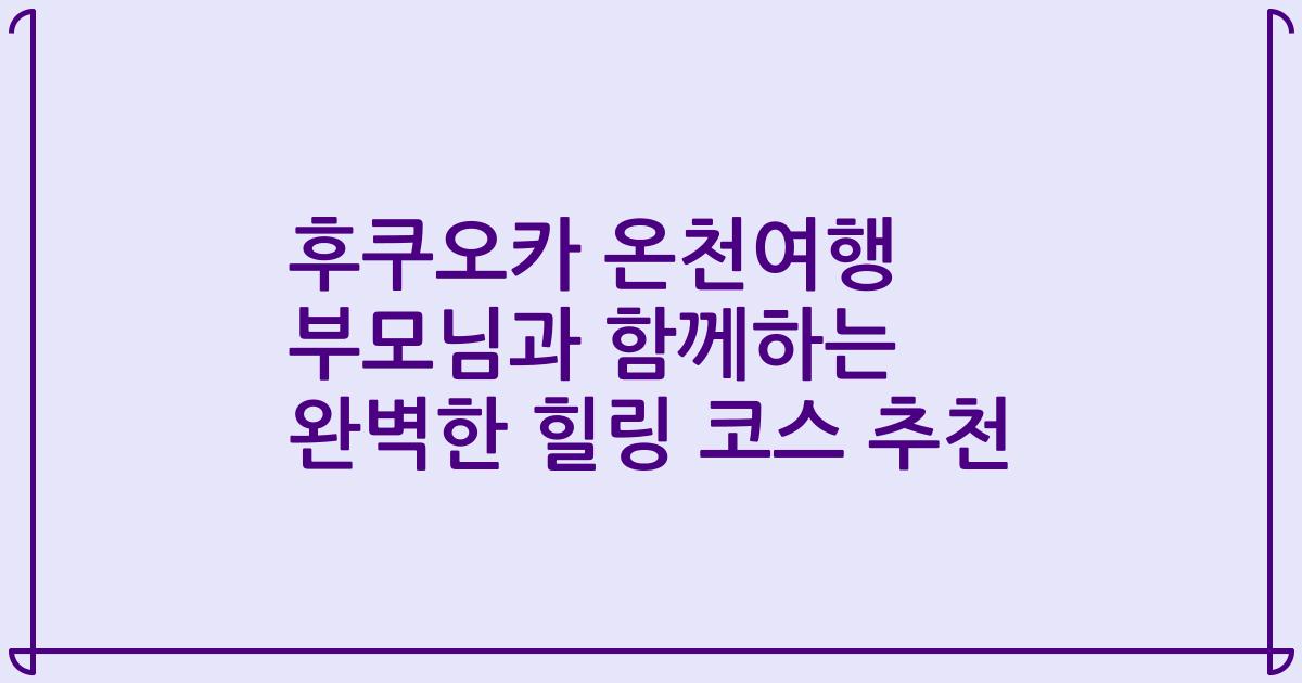 후쿠오카 온천여행 부모님과 함께하는 완벽한 힐링 코스 추천