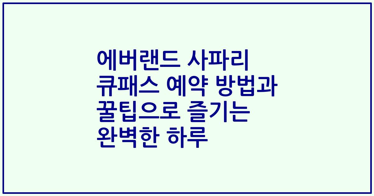에버랜드 사파리 큐패스 예약 방법과 꿀팁으로 즐기는 완벽한 하루