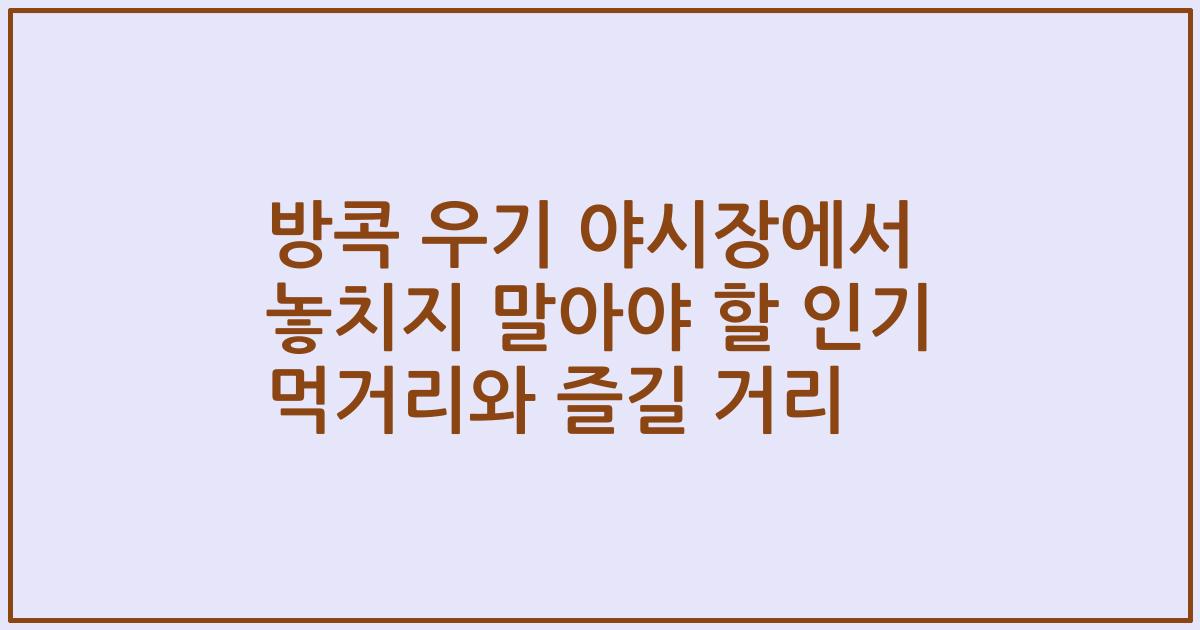 방콕 우기 야시장에서 놓치지 말아야 할 인기 먹거리와 즐길 거리