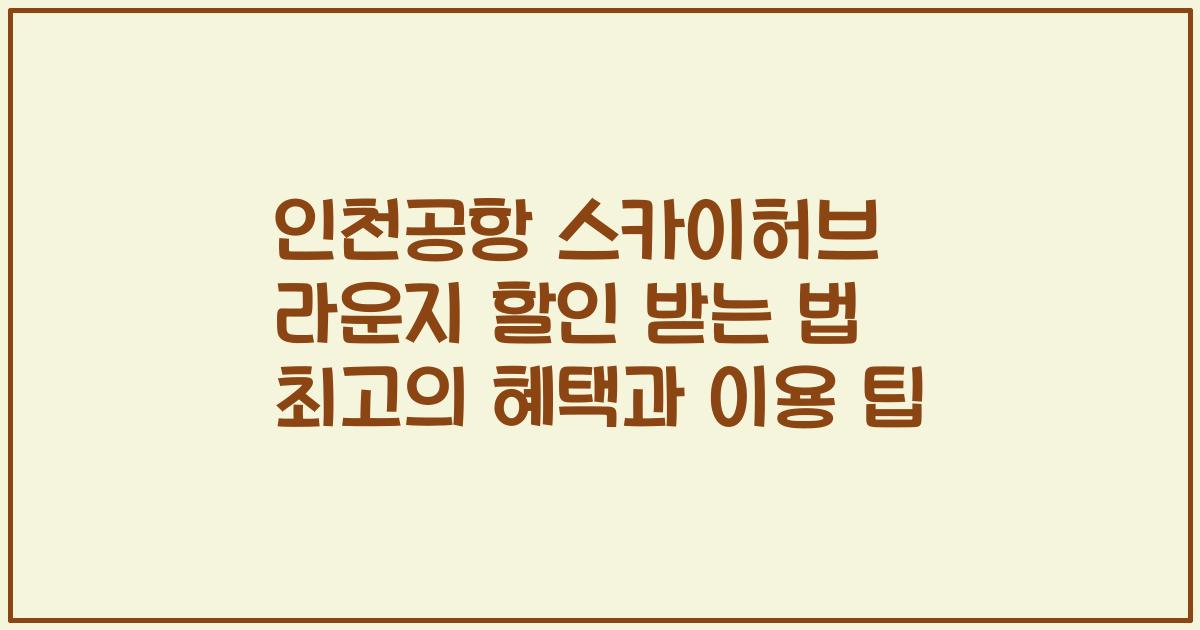 인천공항 스카이허브 라운지 할인 받는 법 최고의 혜택과 이용 팁