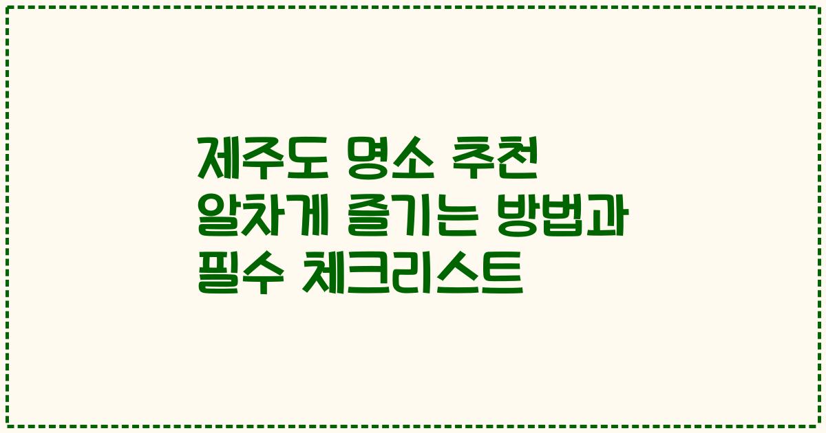 제주도 명소 추천 알차게 즐기는 방법과 필수 체크리스트
