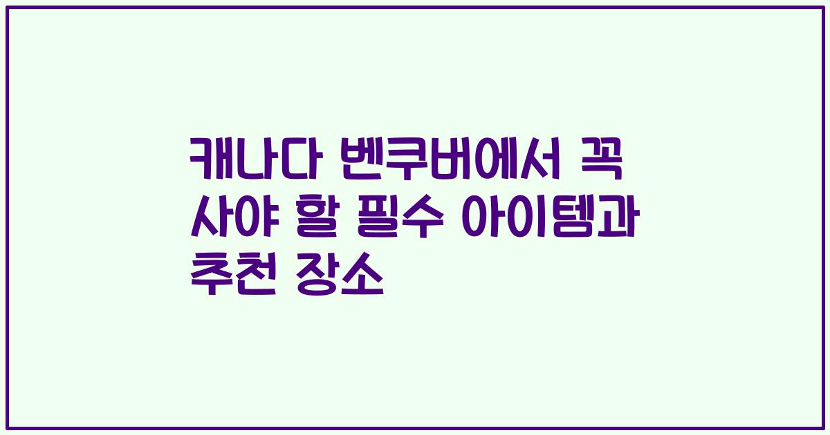 캐나다 벤쿠버에서 꼭 사야 할 필수 아이템과 추천 장소