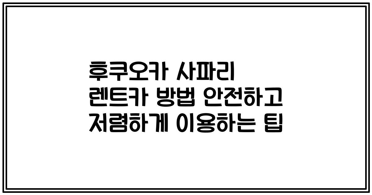 후쿠오카 사파리 렌트카 방법 안전하고 저렴하게 이용하는 팁