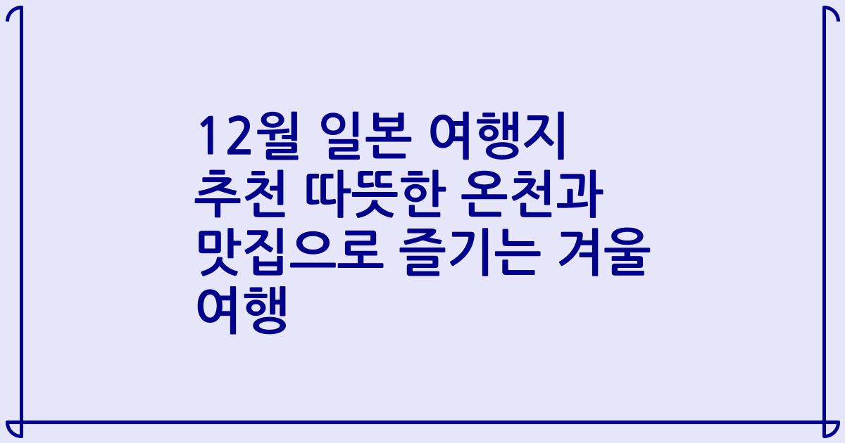 12월 일본 여행지 추천 따뜻한 온천과 맛집으로 즐기는 겨울 여행