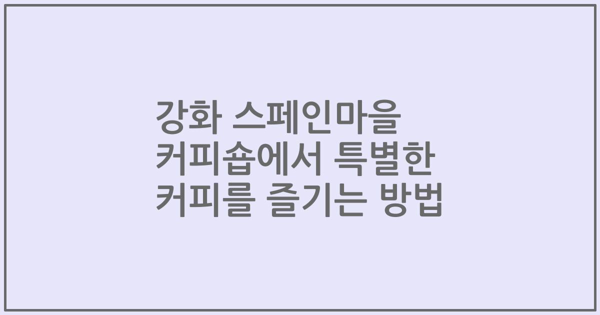 강화 스페인마을 커피숍에서 특별한 커피를 즐기는 방법