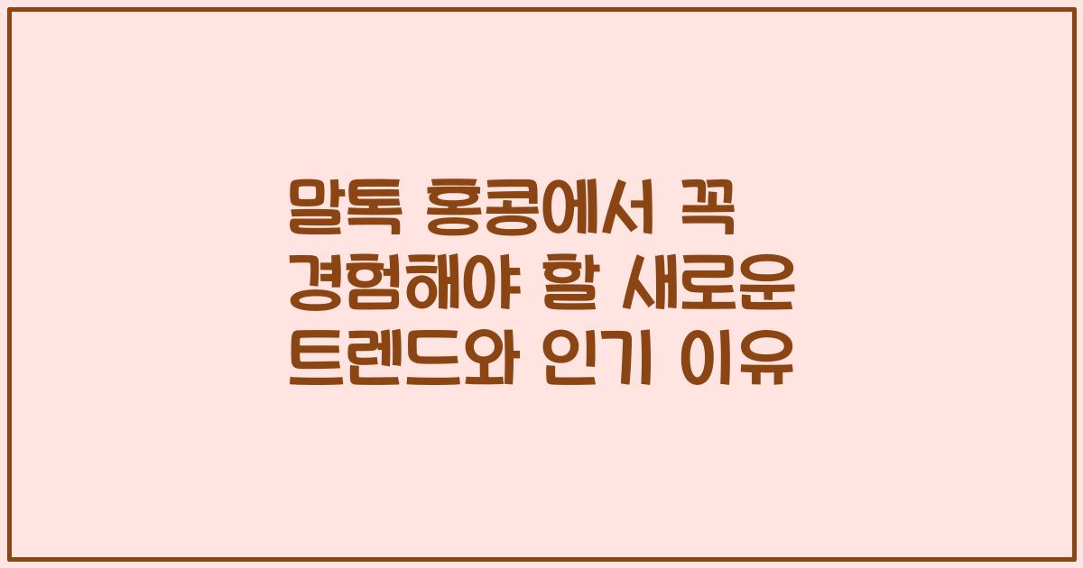 말톡 홍콩에서 꼭 경험해야 할 새로운 트렌드와 인기 이유