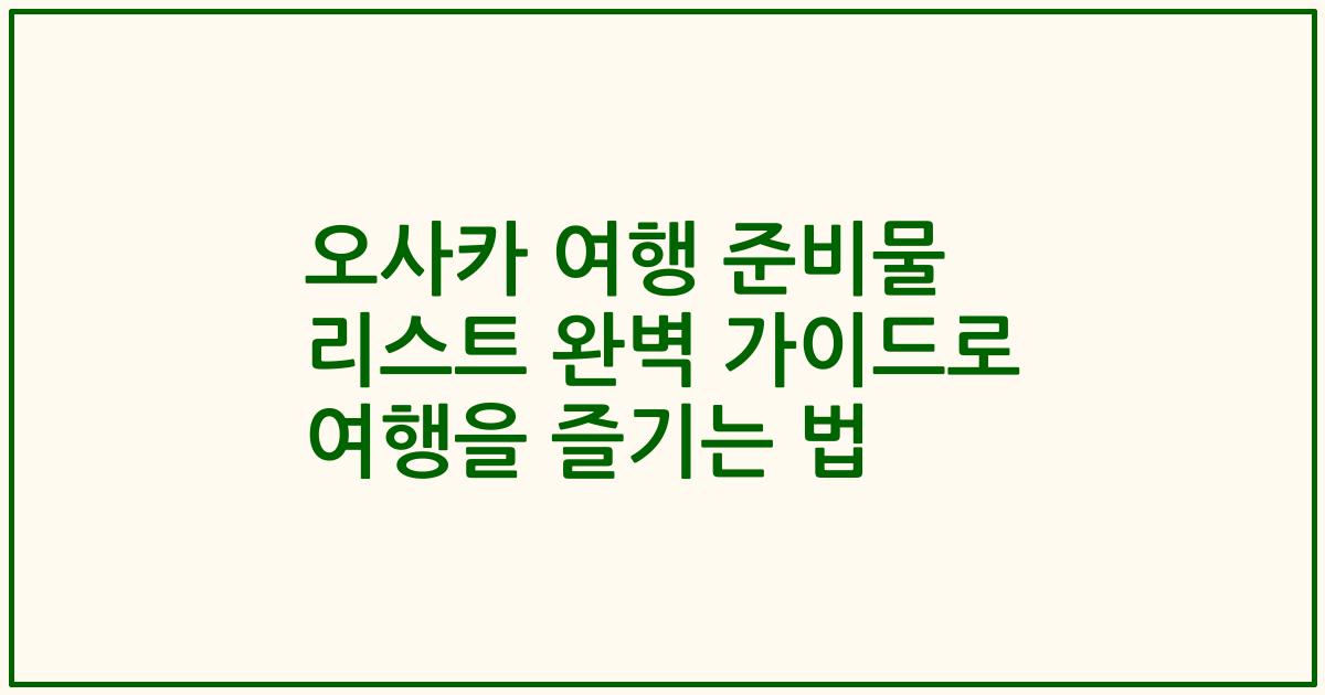 오사카 여행 준비물 리스트 완벽 가이드로 여행을 즐기는 법