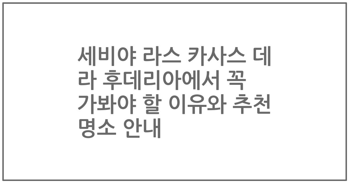 세비야 라스 카사스 데 라 후데리아에서 꼭 가봐야 할 이유와 추천 명소 안내